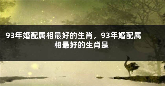 93年婚配属相最好的生肖，93年婚配属相最好的生肖是