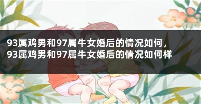 93属鸡男和97属牛女婚后的情况如何，93属鸡男和97属牛女婚后的情况如何样