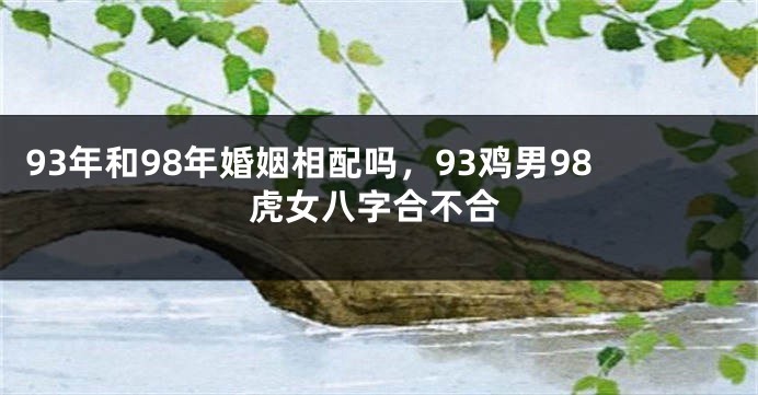 93年和98年婚姻相配吗，93鸡男98虎女八字合不合