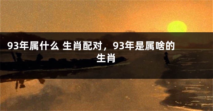 93年属什么 生肖配对，93年是属啥的生肖