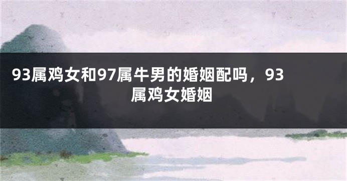 93属鸡女和97属牛男的婚姻配吗，93属鸡女婚姻