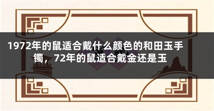 1972年的鼠适合戴什么颜色的和田玉手镯，72年的鼠适合戴金还是玉