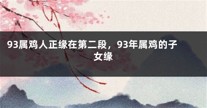 93属鸡人正缘在第二段，93年属鸡的子女缘