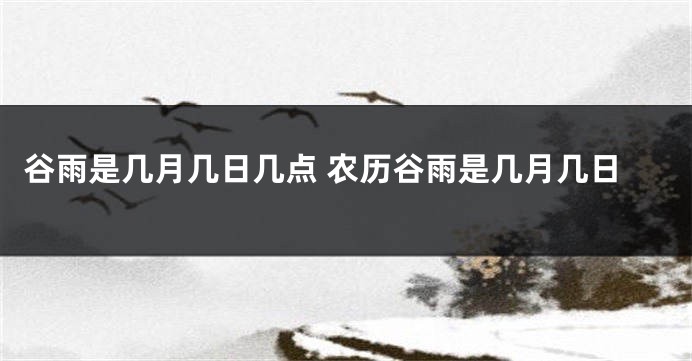 谷雨是几月几日几点 农历谷雨是几月几日
