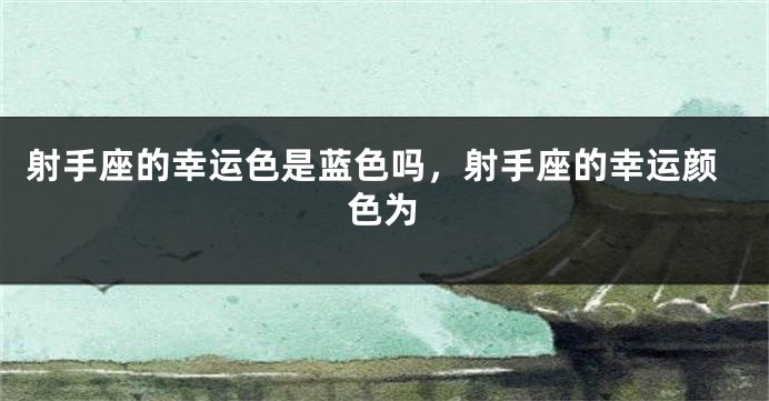 射手座的幸运色是蓝色吗，射手座的幸运颜色为