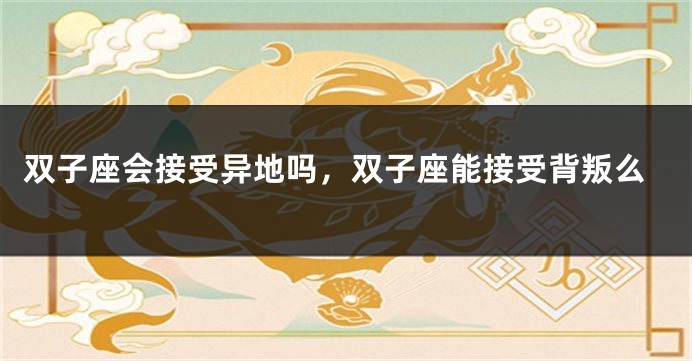 双子座会接受异地吗，双子座能接受背叛么