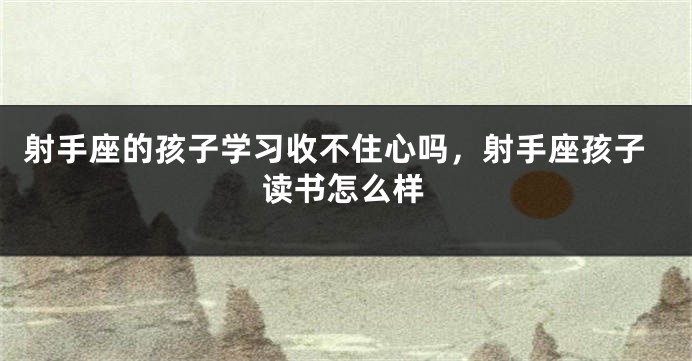 射手座的孩子学习收不住心吗，射手座孩子读书怎么样