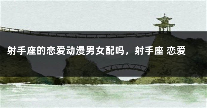 射手座的恋爱动漫男女配吗，射手座 恋爱
