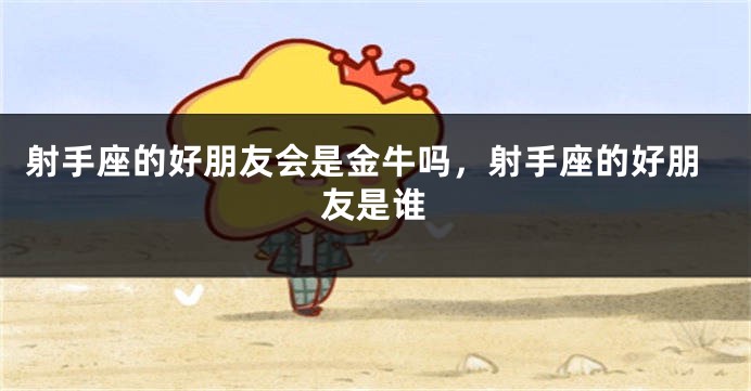 射手座的好朋友会是金牛吗，射手座的好朋友是谁