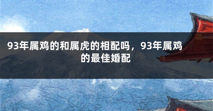 93年属鸡的和属虎的相配吗，93年属鸡的最佳婚配
