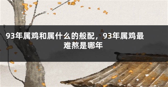 93年属鸡和属什么的般配，93年属鸡最难熬是哪年