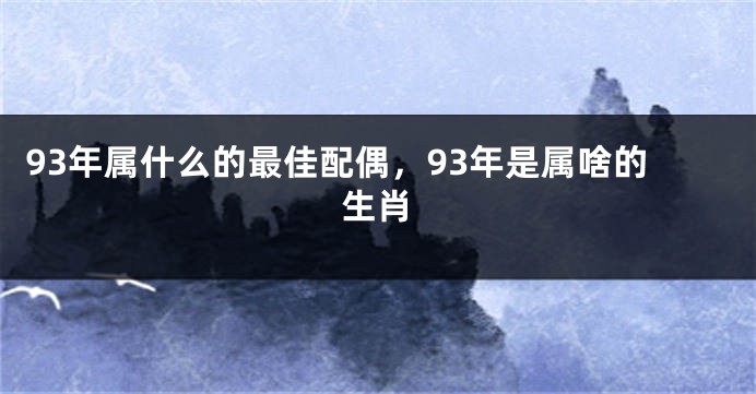 93年属什么的最佳配偶，93年是属啥的生肖