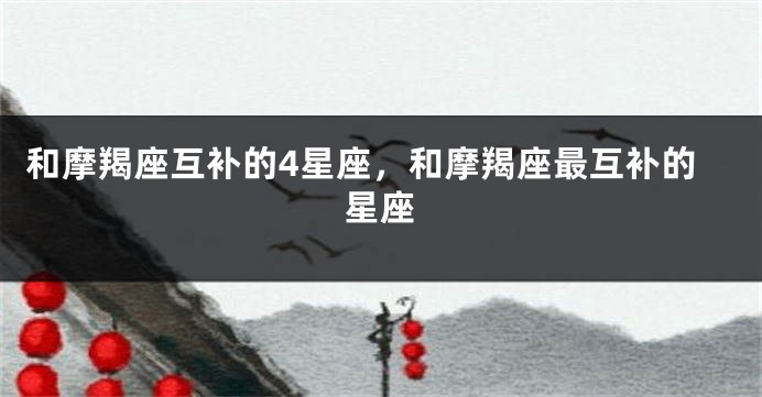 和摩羯座互补的4星座，和摩羯座最互补的星座