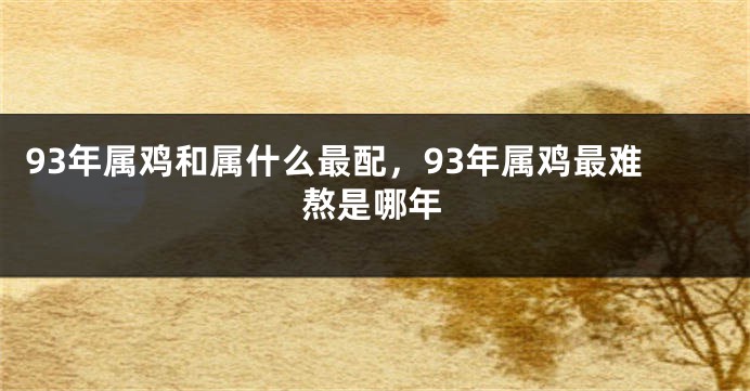 93年属鸡和属什么最配，93年属鸡最难熬是哪年
