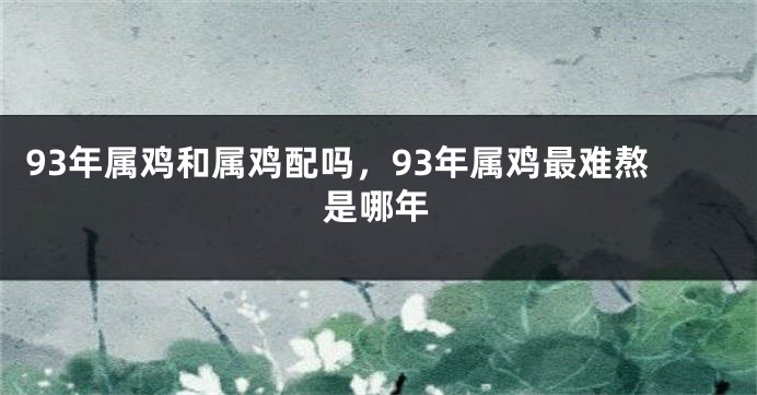 93年属鸡和属鸡配吗，93年属鸡最难熬是哪年