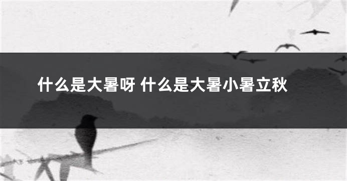 什么是大暑呀 什么是大暑小暑立秋