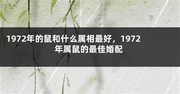 1972年的鼠和什么属相最好，1972年属鼠的最佳婚配