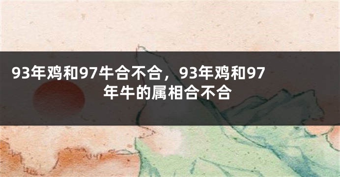 93年鸡和97牛合不合，93年鸡和97年牛的属相合不合
