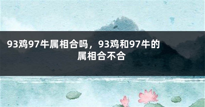 93鸡97牛属相合吗，93鸡和97牛的属相合不合