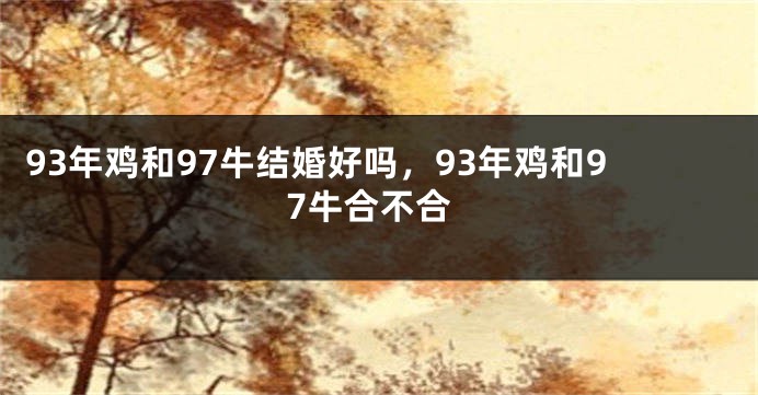 93年鸡和97牛结婚好吗，93年鸡和97牛合不合