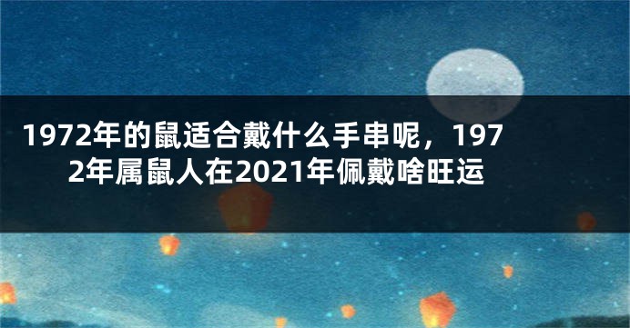 1972年的鼠适合戴什么手串呢，1972年属鼠人在2021年佩戴啥旺运