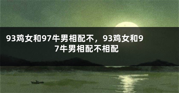 93鸡女和97牛男相配不，93鸡女和97牛男相配不相配