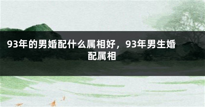 93年的男婚配什么属相好，93年男生婚配属相