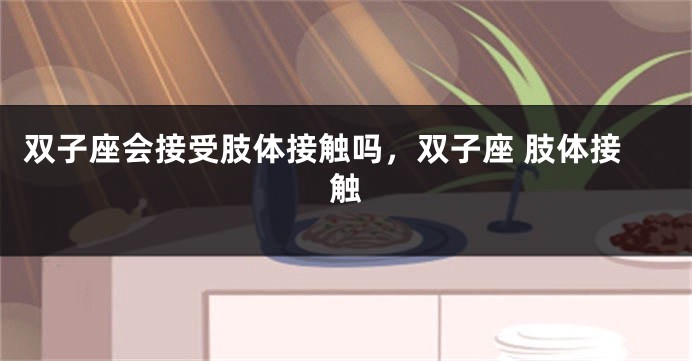 双子座会接受肢体接触吗，双子座 肢体接触