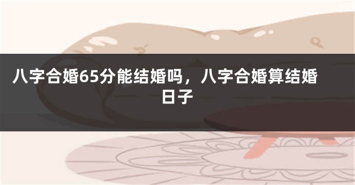 八字合婚65分能结婚吗，八字合婚算结婚日子