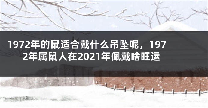 1972年的鼠适合戴什么吊坠呢，1972年属鼠人在2021年佩戴啥旺运