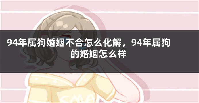 94年属狗婚姻不合怎么化解，94年属狗的婚姻怎么样