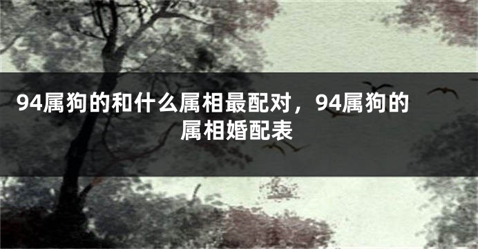 94属狗的和什么属相最配对，94属狗的属相婚配表