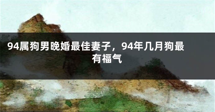 94属狗男晚婚最佳妻子，94年几月狗最有福气