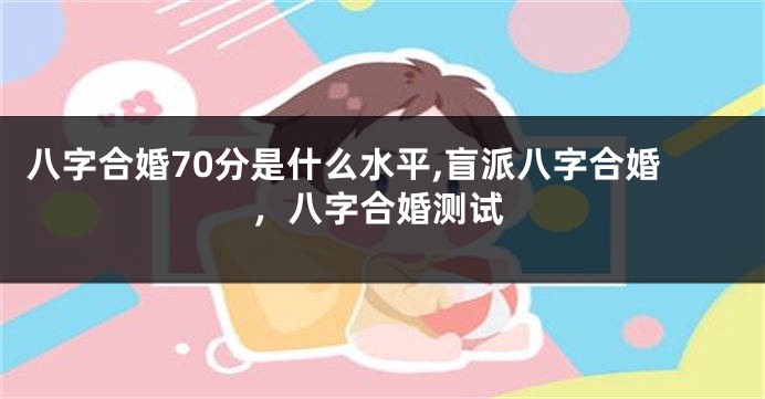八字合婚70分是什么水平,盲派八字合婚，八字合婚测试