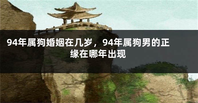 94年属狗婚姻在几岁，94年属狗男的正缘在哪年出现