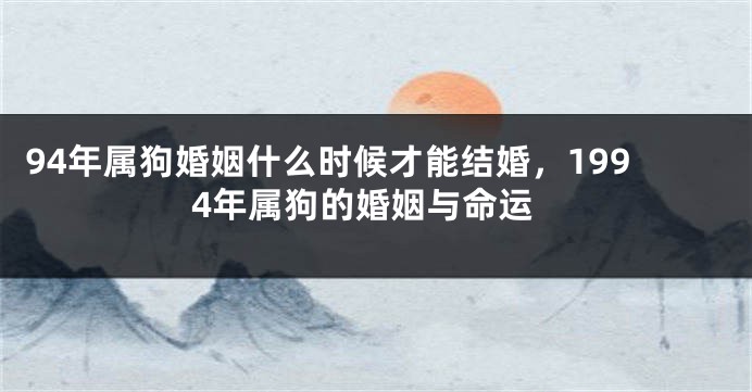 94年属狗婚姻什么时候才能结婚，1994年属狗的婚姻与命运