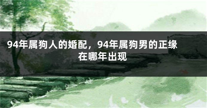 94年属狗人的婚配，94年属狗男的正缘在哪年出现