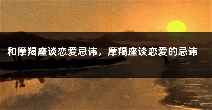 和摩羯座谈恋爱忌讳，摩羯座谈恋爱的忌讳