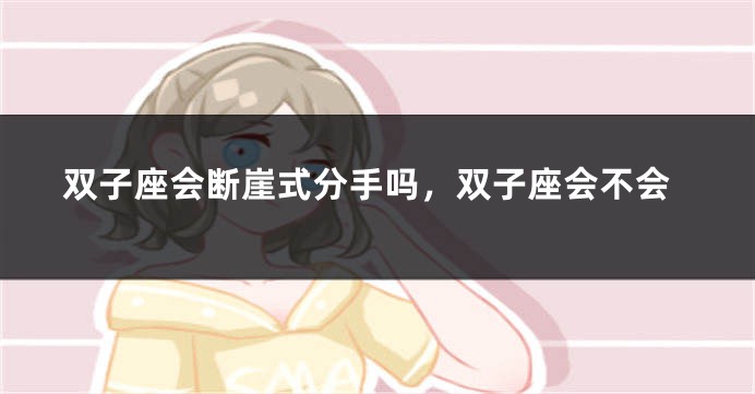 双子座会断崖式分手吗，双子座会不会