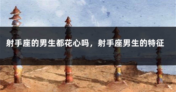 射手座的男生都花心吗，射手座男生的特征