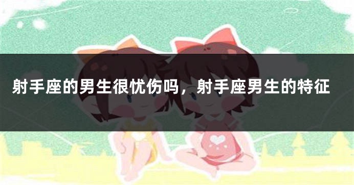 射手座的男生很忧伤吗，射手座男生的特征
