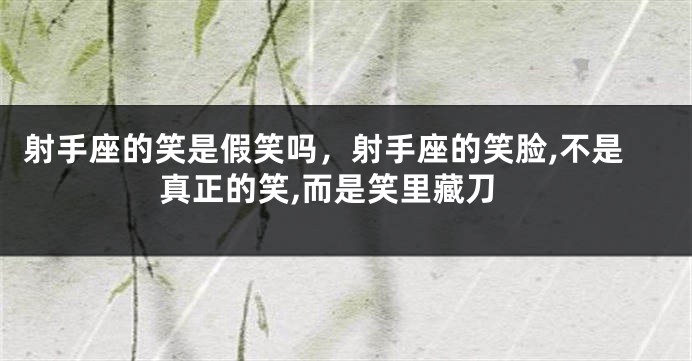 射手座的笑是假笑吗，射手座的笑脸,不是真正的笑,而是笑里藏刀