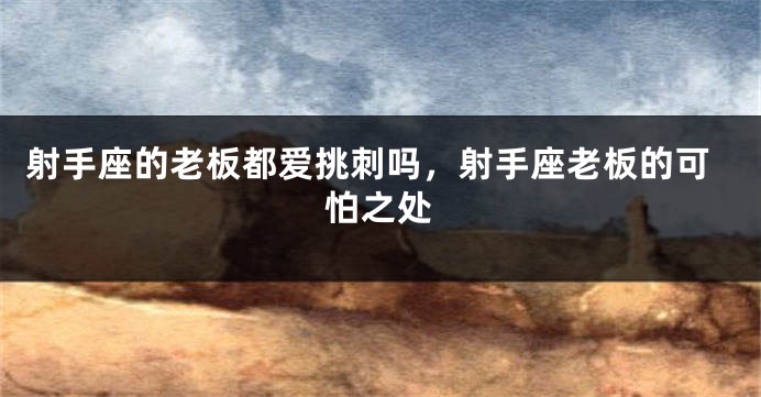 射手座的老板都爱挑刺吗，射手座老板的可怕之处