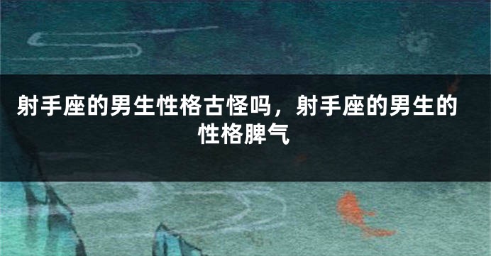 射手座的男生性格古怪吗，射手座的男生的性格脾气