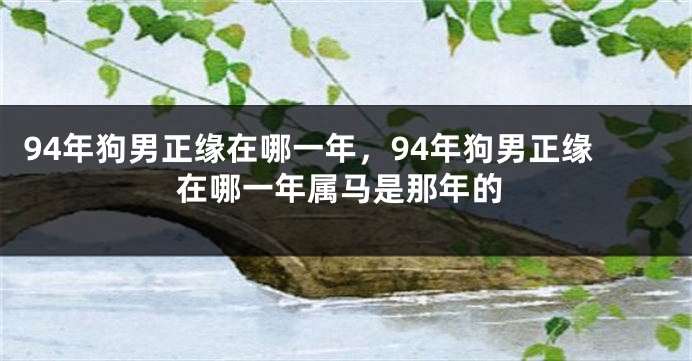 94年狗男正缘在哪一年，94年狗男正缘在哪一年属马是那年的