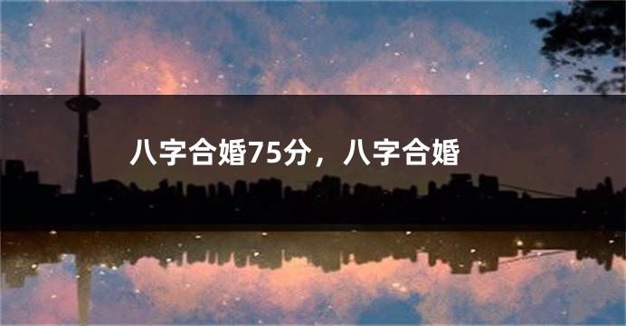 八字合婚75分，八字合婚