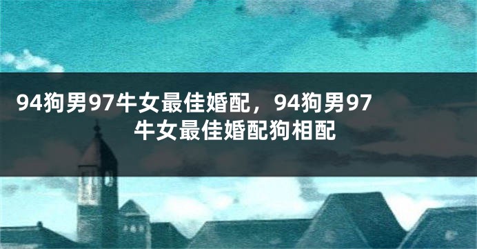 94狗男97牛女最佳婚配，94狗男97牛女最佳婚配狗相配