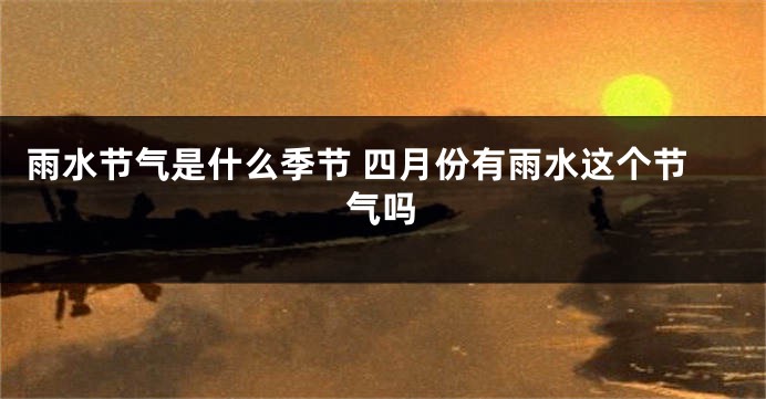 雨水节气是什么季节 四月份有雨水这个节气吗
