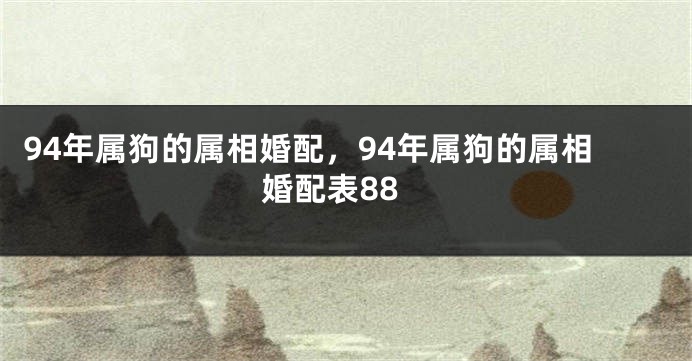 94年属狗的属相婚配，94年属狗的属相婚配表88