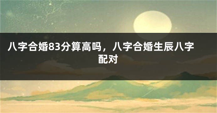 八字合婚83分算高吗，八字合婚生辰八字配对